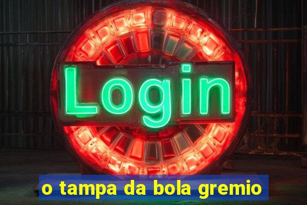 o tampa da bola gremio