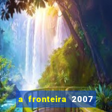 a fronteira 2007 filme completo dublado