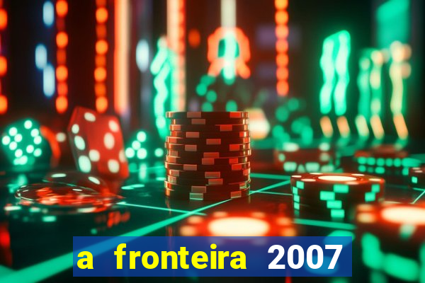 a fronteira 2007 filme completo dublado