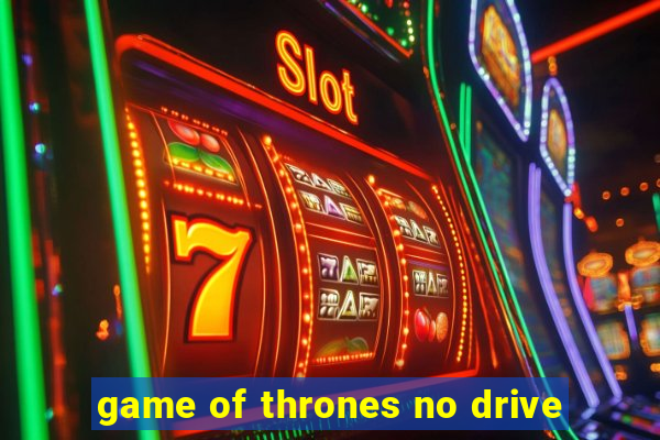 game of thrones no drive