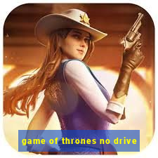 game of thrones no drive