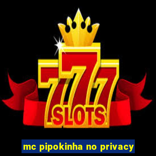 mc pipokinha no privacy