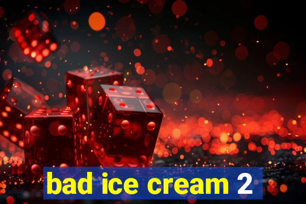 bad ice cream 2