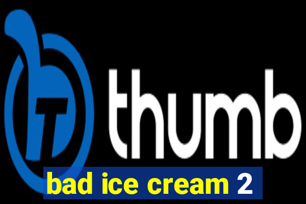 bad ice cream 2