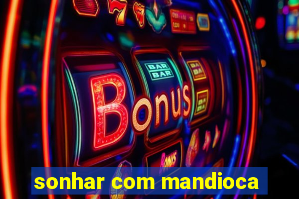 sonhar com mandioca