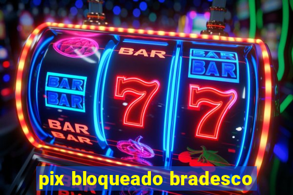 pix bloqueado bradesco
