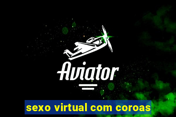 sexo virtual com coroas