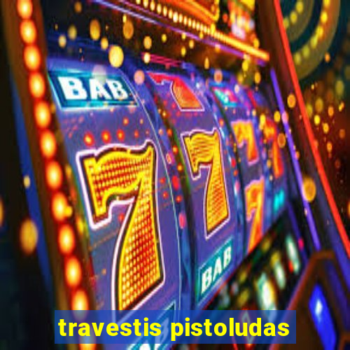 travestis pistoludas