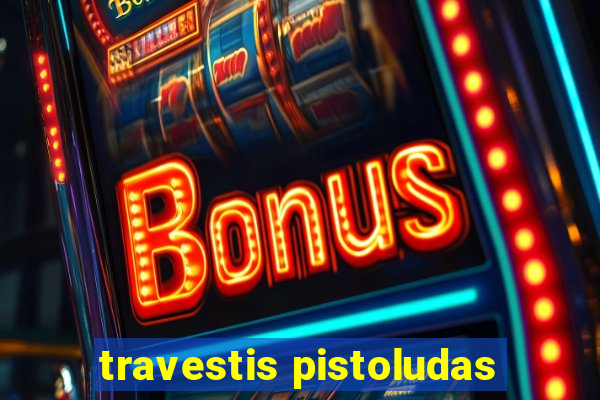 travestis pistoludas