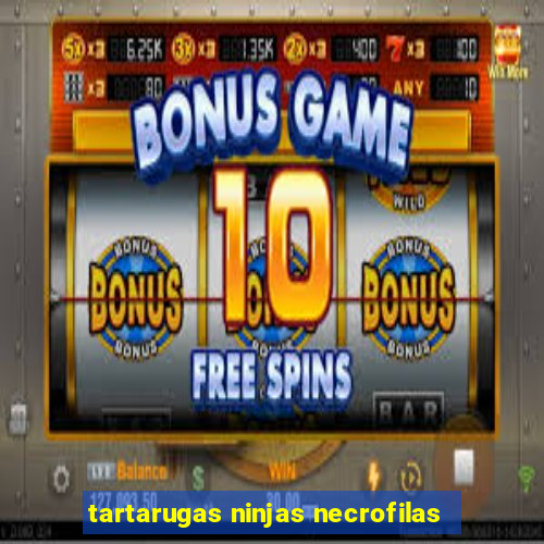 tartarugas ninjas necrofilas