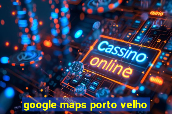 google maps porto velho