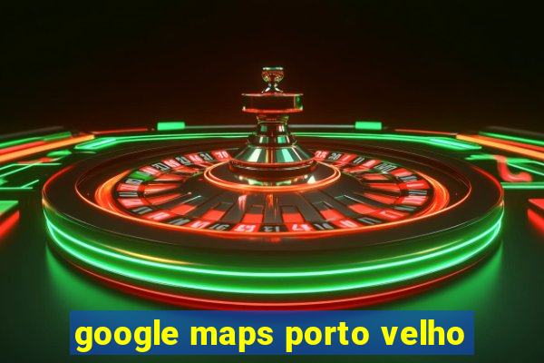 google maps porto velho