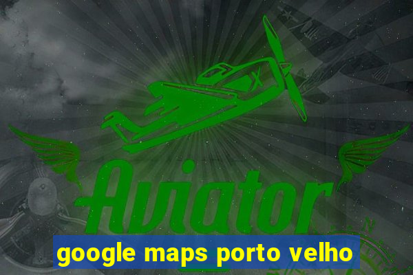 google maps porto velho