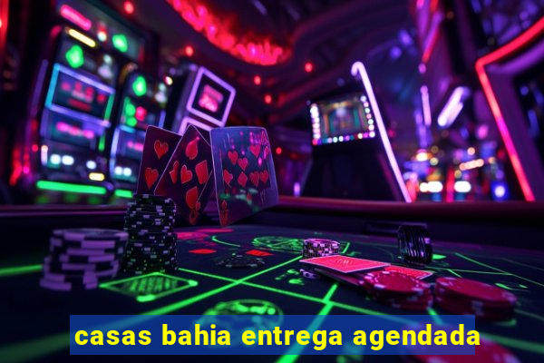 casas bahia entrega agendada