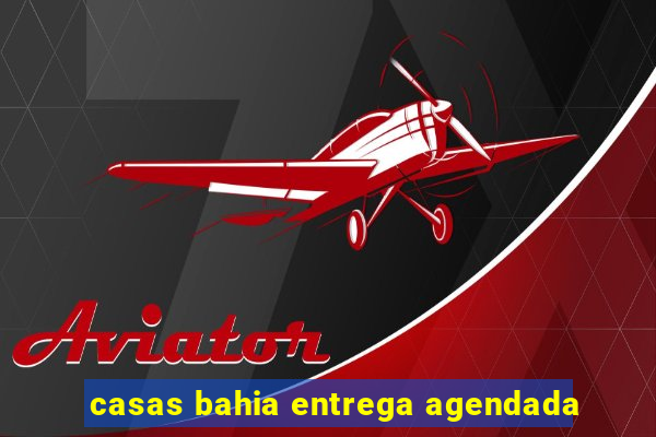 casas bahia entrega agendada