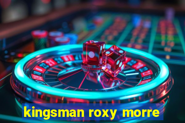 kingsman roxy morre