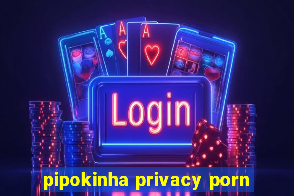 pipokinha privacy porn