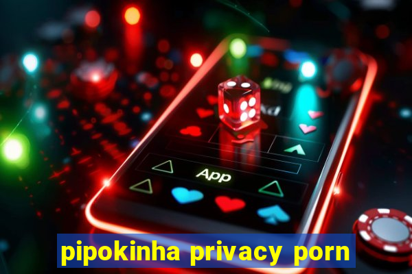 pipokinha privacy porn