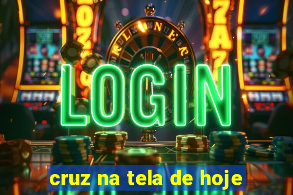 cruz na tela de hoje