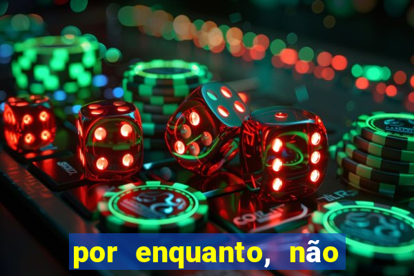 por enquanto, não podemos fazer envios para essa localização.