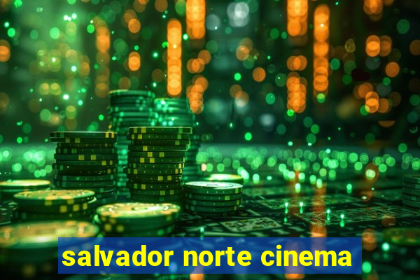 salvador norte cinema