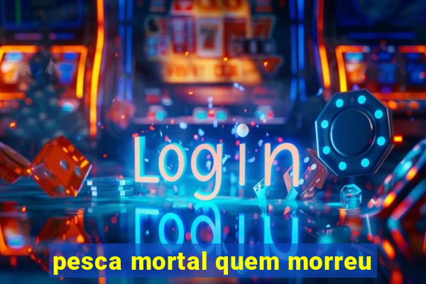 pesca mortal quem morreu