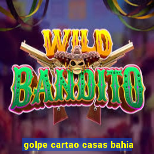 golpe cartao casas bahia