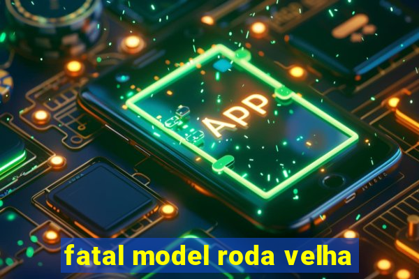 fatal model roda velha