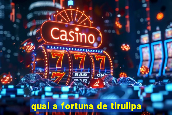 qual a fortuna de tirulipa