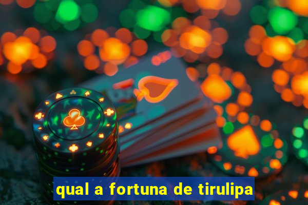 qual a fortuna de tirulipa