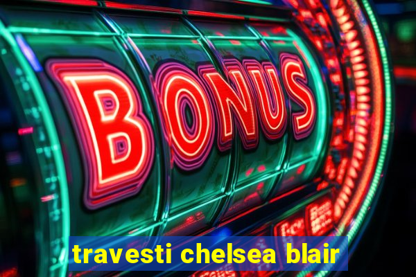 travesti chelsea blair