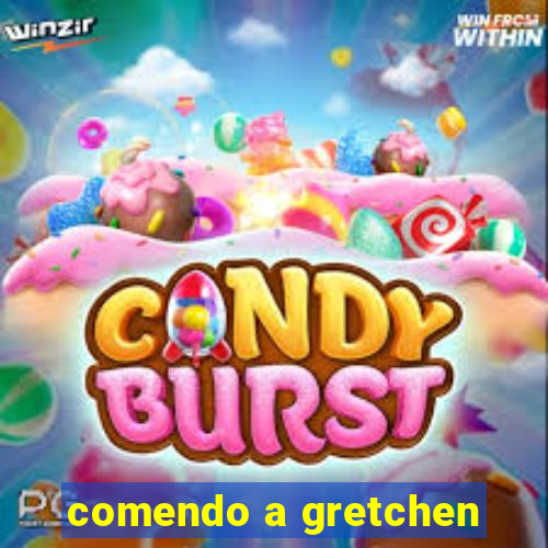 comendo a gretchen