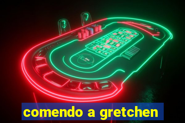 comendo a gretchen
