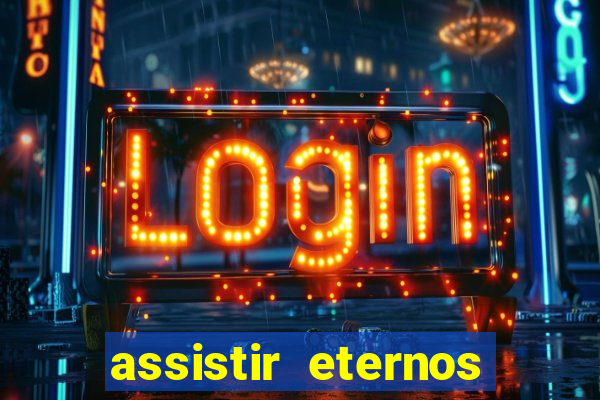 assistir eternos completo dublado