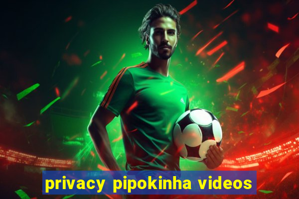 privacy pipokinha videos