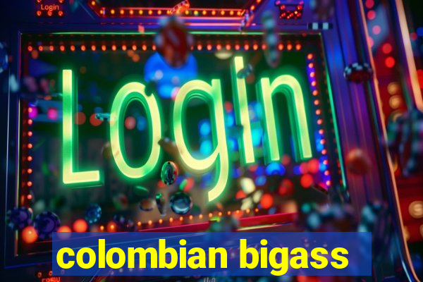 colombian bigass