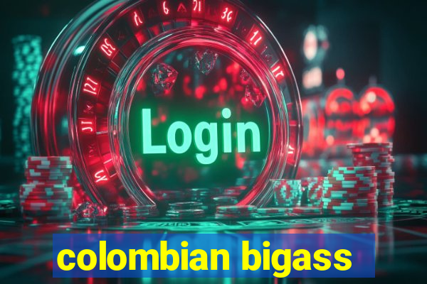 colombian bigass