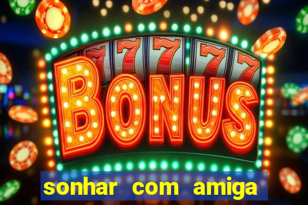 sonhar com amiga falsa jogo do bicho