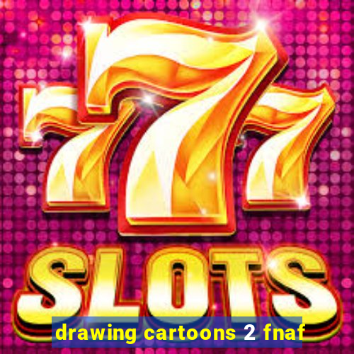 drawing cartoons 2 fnaf
