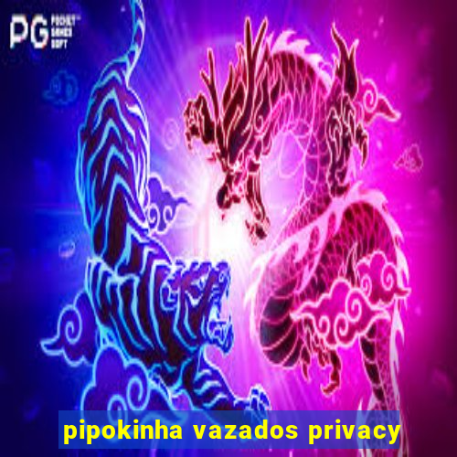 pipokinha vazados privacy