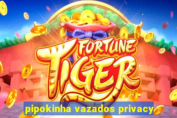 pipokinha vazados privacy