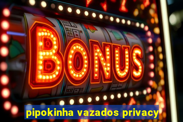 pipokinha vazados privacy