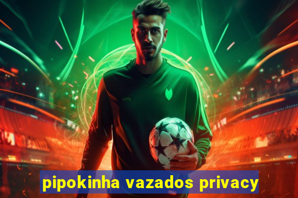 pipokinha vazados privacy