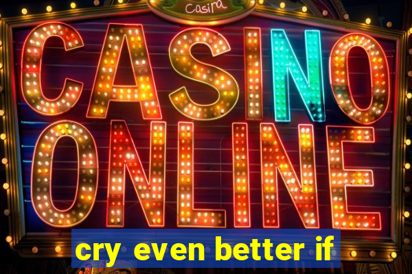 cry even better if