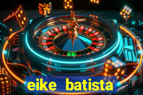 eike batista fortuna 2024