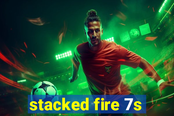 stacked fire 7s