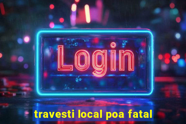 travesti local poa fatal