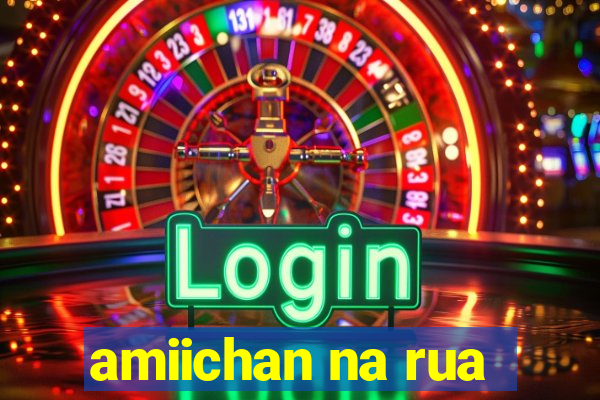 amiichan na rua