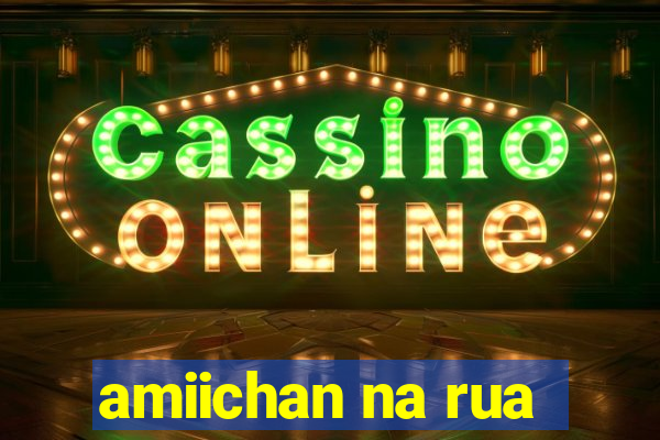 amiichan na rua