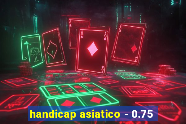 handicap asiatico - 0.75